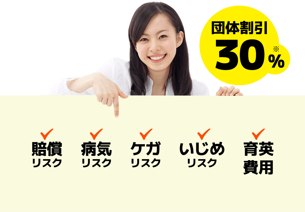 団体割引30%　賠償リスク、病気リスク、ケガリスク、いじめリスク、育英費用すべてカバー